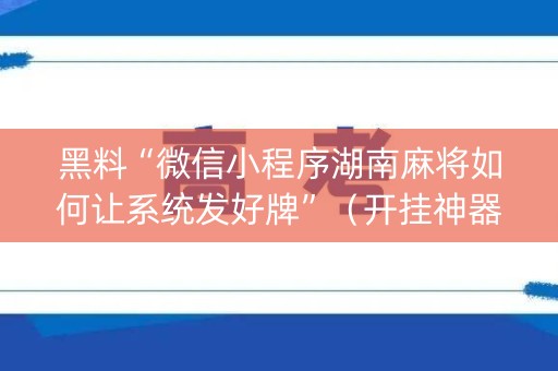 黑料“微信小程序湖南麻将如何让系统发好牌”（开挂神器下载)