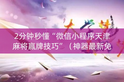 2分钟秒懂“微信小程序天津麻将赢牌技巧”（神器最新免费)