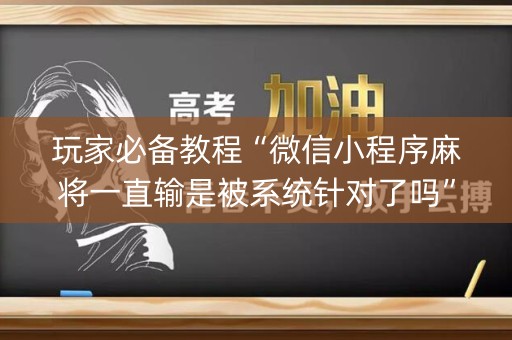 玩家必备教程“微信小程序麻将一直输是被系统针对了吗”（究竟是不是有挂)