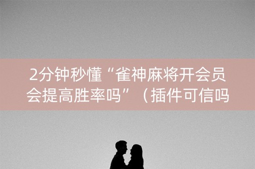 2分钟秒懂“雀神麻将开会员会提高胜率吗”（插件可信吗)