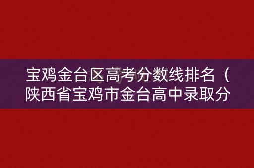 宝鸡金台区高考分数线排名（陕西省宝鸡市金台高中录取分数线）