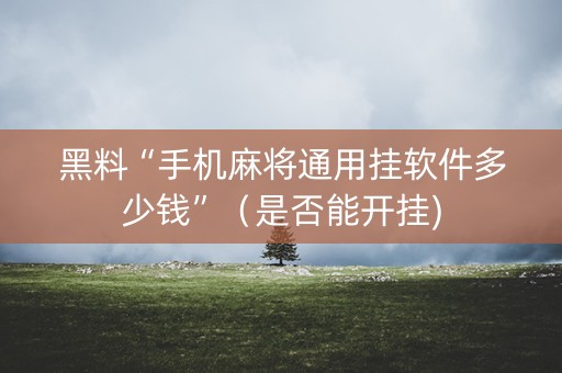 黑料“手机麻将通用挂软件多少钱”（是否能开挂)