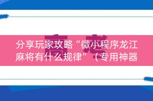 分享玩家攻略“微小程序龙江麻将有什么规律”（专用神器)