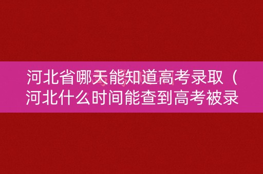 河北省哪天能知道高考录取（河北什么时间能查到高考被录取）