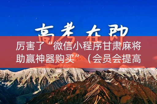 厉害了“微信小程序甘肃麻将助赢神器购买”（会员会提高胜率吗)