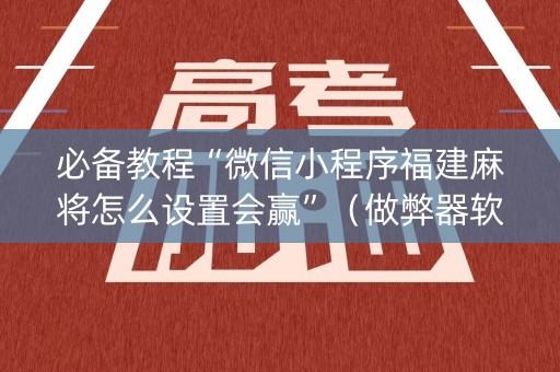 必备教程“微信小程序福建麻将怎么设置会赢”（做弊器软件下载)