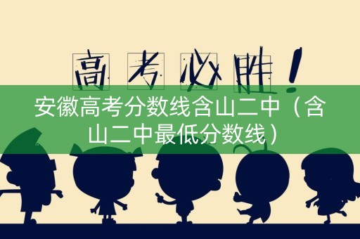 安徽高考分数线含山二中（含山二中最低分数线）