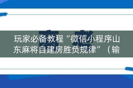 玩家必备教程“微信小程序山东麻将自建房胜负规律”（输赢有什么规律)