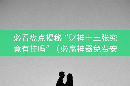 必看盘点揭秘“财神十三张究竟有挂吗”（必赢神器免费安装)