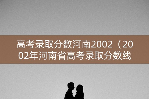 高考录取分数河南2002（2002年河南省高考录取分数线）