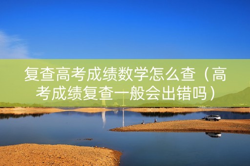 复查高考成绩数学怎么查（高考成绩复查一般会出错吗）