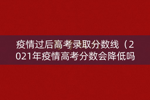 疫情过后高考录取分数线（2021年疫情高考分数会降低吗）
