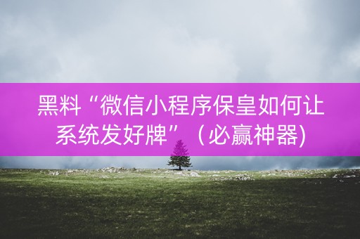 黑料“微信小程序保皇如何让系统发好牌”（必赢神器)