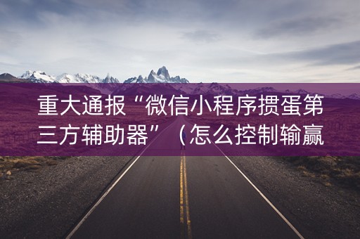 重大通报“微信小程序掼蛋第三方辅助器”（怎么控制输赢)