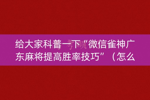 给大家科普一下“微信雀神广东麻将提高胜率技巧”（怎么增加胜率)