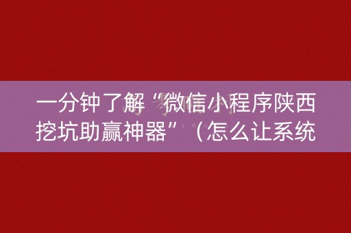 一分钟了解“微信小程序陕西挖坑助赢神器”（怎么让系统给你发好牌)