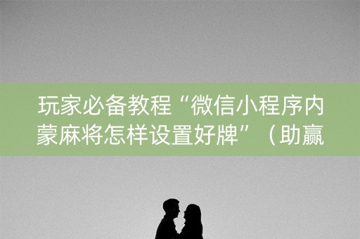 玩家必备教程“微信小程序内蒙麻将怎样设置好牌”（助赢神器)