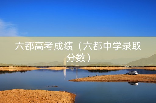 六都高考成绩（六都中学录取分数）