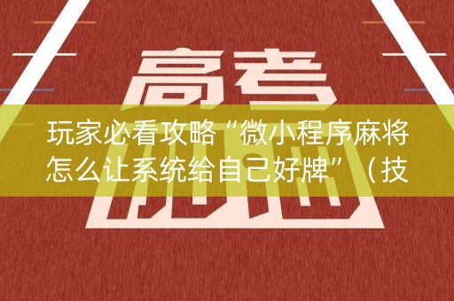玩家必看攻略“微小程序麻将怎么让系统给自己好牌”（技巧和打好牌方法)