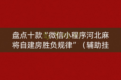 盘点十款“微信小程序河北麻将自建房胜负规律”（辅助挂发牌规律)