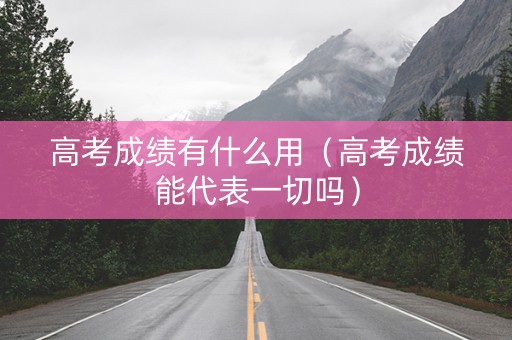 高考成绩有什么用（高考成绩能代表一切吗）