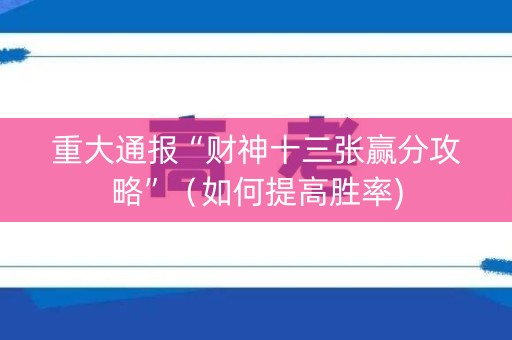 重大通报“财神十三张赢分攻略”（如何提高胜率)
