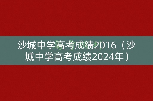 沙城中学高考成绩2016（沙城中学高考成绩2024年）