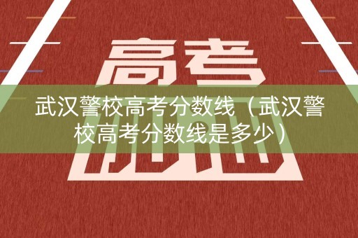 武汉警校高考分数线（武汉警校高考分数线是多少）