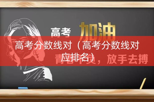 高考分数线对（高考分数线对应排名）