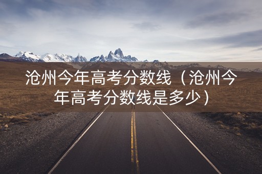 沧州今年高考分数线（沧州今年高考分数线是多少）