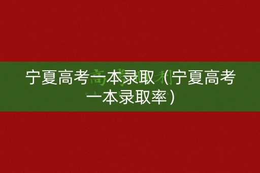 宁夏高考一本录取（宁夏高考一本录取率）