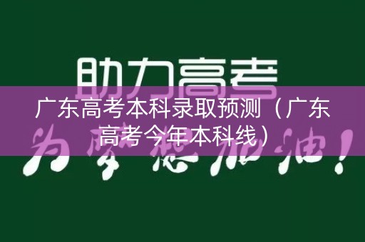 广东高考本科录取预测（广东高考今年本科线）