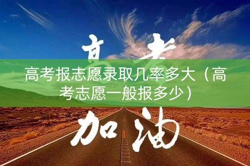 高考报志愿录取几率多大（高考志愿一般报多少）