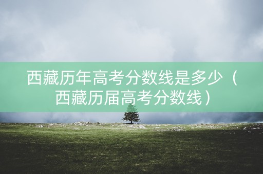 西藏历年高考分数线是多少（西藏历届高考分数线）