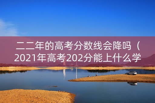 二二年的高考分数线会降吗（2021年高考202分能上什么学校）
