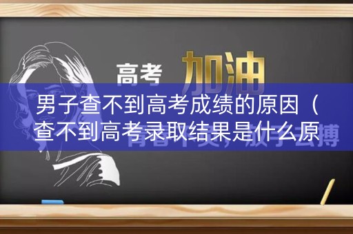 男子查不到高考成绩的原因（查不到高考录取结果是什么原因）