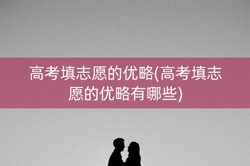 高考填志愿的优略(高考填志愿的优略有哪些)