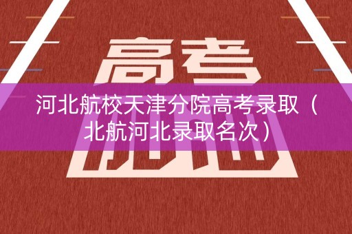 河北航校天津分院高考录取（北航河北录取名次）