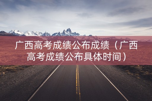 广西高考成绩公布成绩（广西高考成绩公布具体时间）