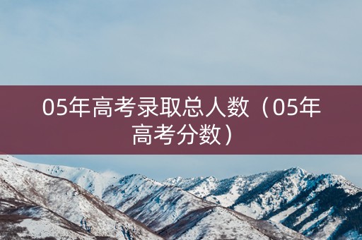 05年高考录取总人数（05年高考分数）