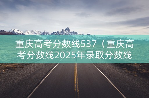 重庆高考分数线537（重庆高考分数线2025年录取分数线是多少）