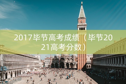 2017毕节高考成绩（毕节2021高考分数）