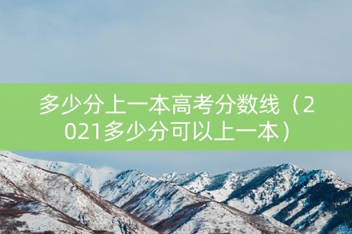 多少分上一本高考分数线（2021多少分可以上一本）