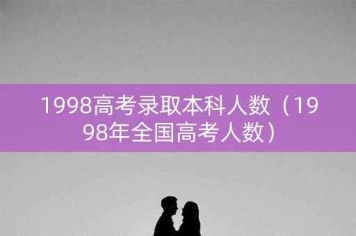 1998高考录取本科人数（1998年全国高考人数）