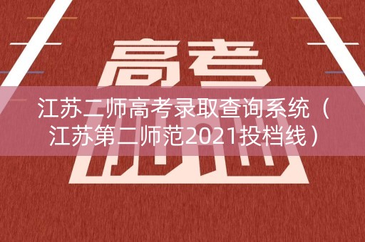 江苏二师高考录取查询系统（江苏第二师范2021投档线）
