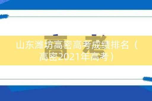 山东潍坊高密高考成绩排名（高密2021年高考）