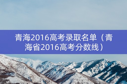 青海2016高考录取名单（青海省2016高考分数线）