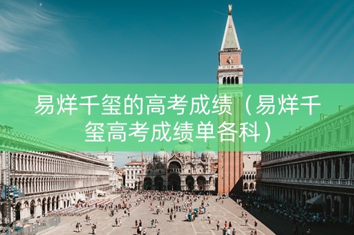 易烊千玺的高考成绩（易烊千玺高考成绩单各科）