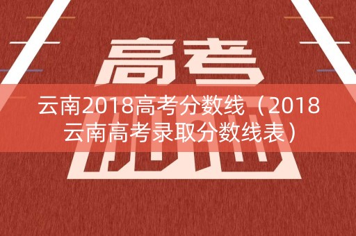云南2018高考分数线（2018云南高考录取分数线表）