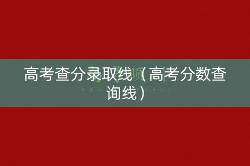 高考查分录取线（高考分数查询线）